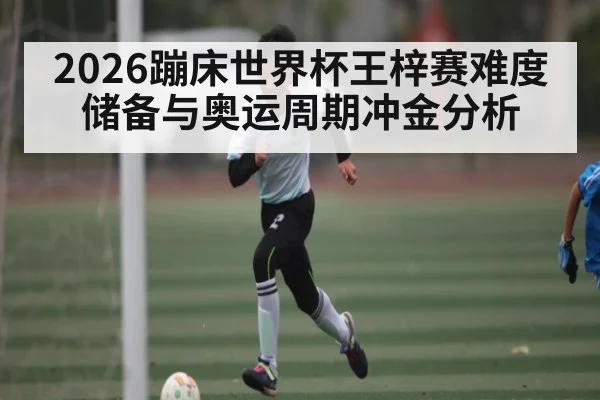 2026蹦床世界杯王梓赛难度储备与奥运周期冲金分析