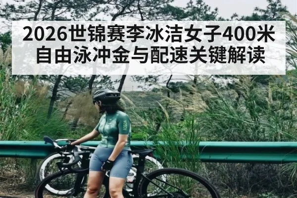 2026世锦赛李冰洁女子400米自由泳冲金与配速关键解读