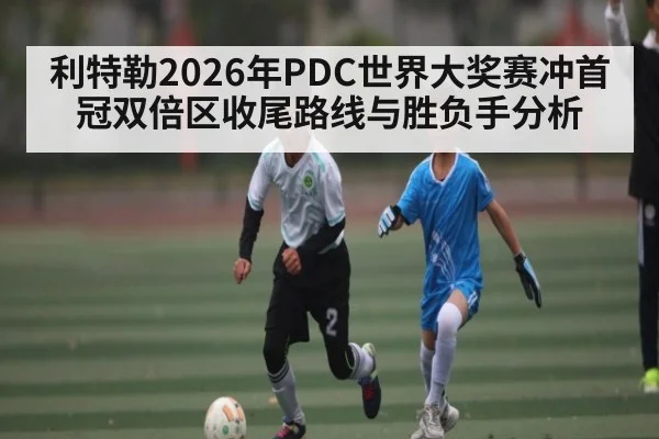 利特勒2026年PDC世界大奖赛冲首冠双倍区收尾路线与胜负手分析