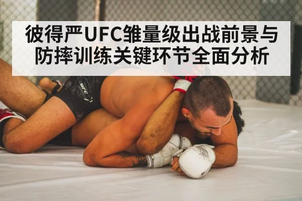 彼得严UFC雏量级出战前景与防摔训练关键环节全面分析