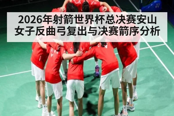 2026年射箭世界杯总决赛安山女子反曲弓复出与决赛箭序分析